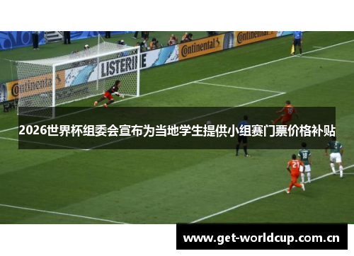 2026世界杯组委会宣布为当地学生提供小组赛门票价格补贴 2026世界杯组委会宣布为当地学生提供小组赛门票价格补贴
