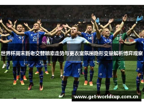 世界杯周末新老交替赔率走势与更衣室氛围隐形变量解析博弈观察 世界杯周末新老交替赔率走势与更衣室氛围隐形变量解析博弈观察