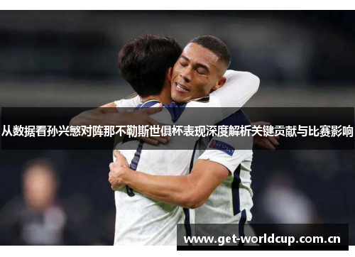 从数据看孙兴慜对阵那不勒斯世俱杯表现深度解析关键贡献与比赛影响 从数据看孙兴慜对阵那不勒斯世俱杯表现深度解析关键贡献与比赛影响