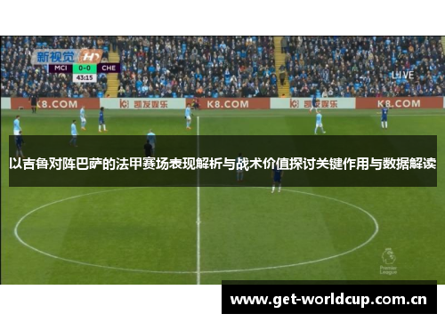 以吉鲁对阵巴萨的法甲赛场表现解析与战术价值探讨关键作用与数据解读