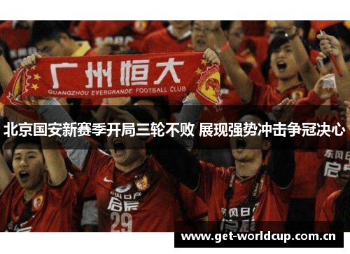 北京国安新赛季开局三轮不败 展现强势冲击争冠决心 北京国安新赛季开局三轮不败 展现强势冲击争冠决心