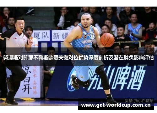 努涅斯对阵那不勒斯欧冠关键对位优势深度剖析及潜在胜负影响评估